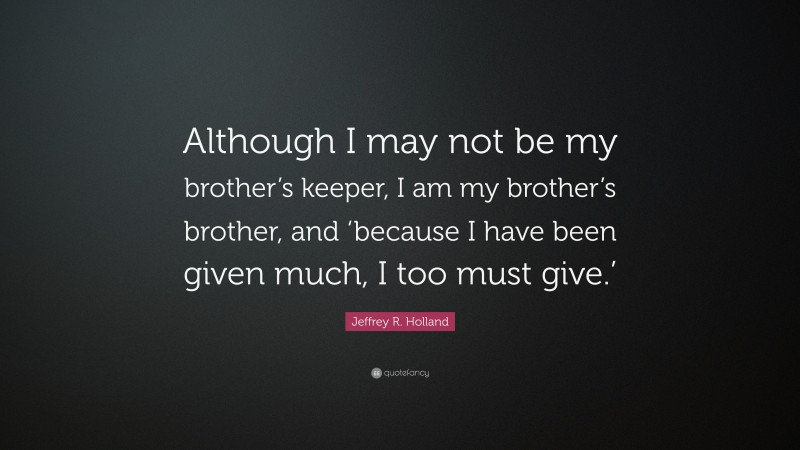 Jeffrey R. Holland Quote: “Although I may not be my brother’s keeper, I am my brother’s brother, and ‘because I have been given much, I too must give.’”