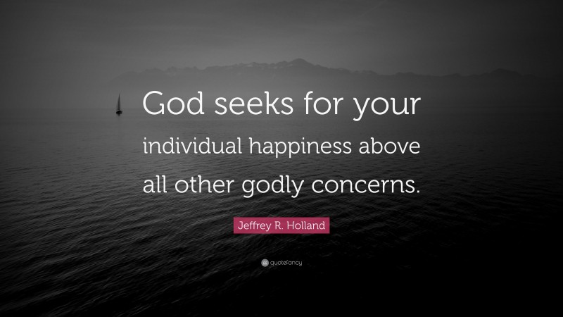 Jeffrey R. Holland Quote: “God seeks for your individual happiness above all other godly concerns.”