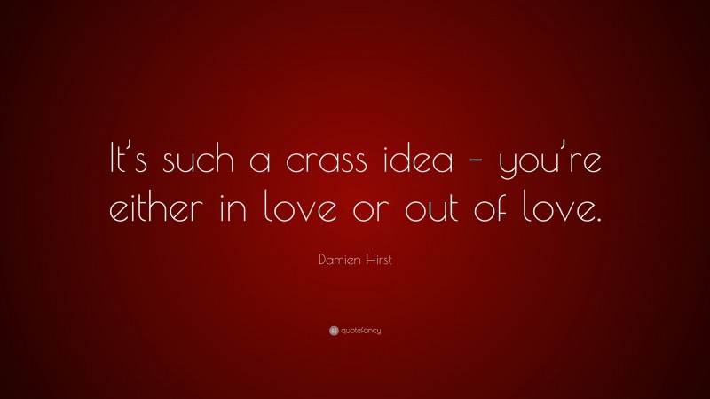 Damien Hirst Quote: “It’s such a crass idea – you’re either in love or out of love.”