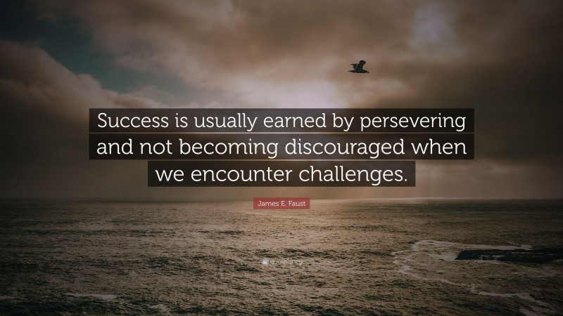 James E. Faust Quote: “Success is usually earned by persevering and not becoming discouraged when we encounter challenges.”