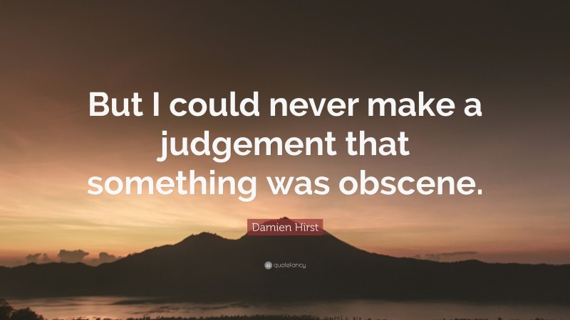 Damien Hirst Quote: “But I could never make a judgement that something was obscene.”