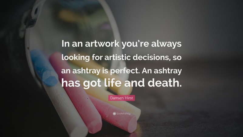 Damien Hirst Quote: “In an artwork you’re always looking for artistic decisions, so an ashtray is perfect. An ashtray has got life and death.”