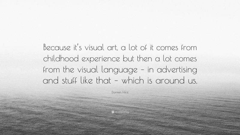 Damien Hirst Quote: “Because it’s visual art, a lot of it comes from childhood experience but then a lot comes from the visual language – in advertising and stuff like that – which is around us.”