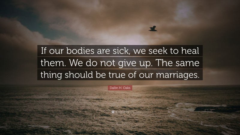 Dallin H. Oaks Quote: “If our bodies are sick, we seek to heal them. We do not give up. The same thing should be true of our marriages.”