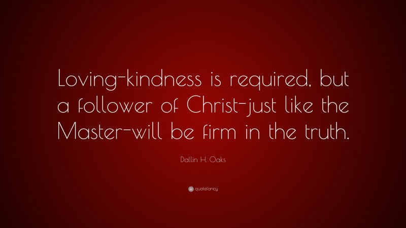 Dallin H. Oaks Quote: “Loving-kindness is required, but a follower of Christ-just like the Master-will be firm in the truth.”
