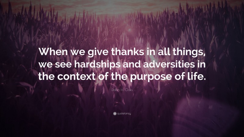 Dallin H. Oaks Quote: “When we give thanks in all things, we see hardships and adversities in the context of the purpose of life.”