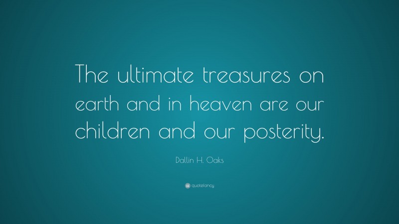 Dallin H. Oaks Quote: “The ultimate treasures on earth and in heaven are our children and our posterity.”