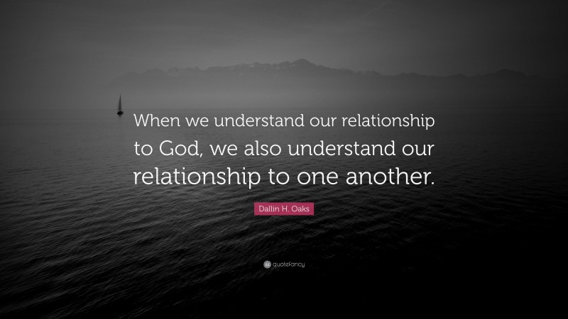 Dallin H. Oaks Quote: “When we understand our relationship to God, we also understand our relationship to one another.”