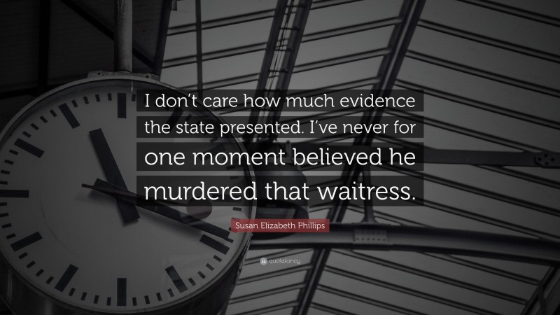 Susan Elizabeth Phillips Quote: “I don’t care how much evidence the state presented. I’ve never for one moment believed he murdered that waitress.”