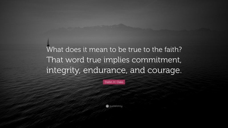 Dallin H. Oaks Quote: “What does it mean to be true to the faith? That word true implies commitment, integrity, endurance, and courage.”
