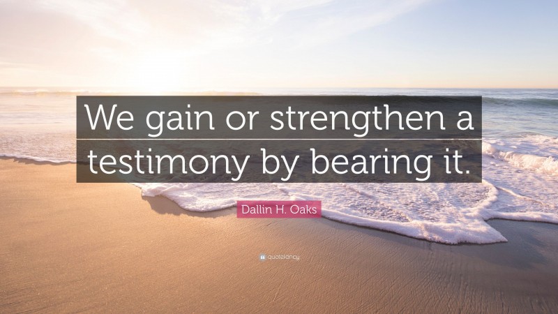 Dallin H. Oaks Quote: “We gain or strengthen a testimony by bearing it.”