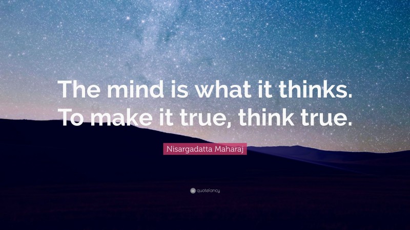 Nisargadatta Maharaj Quote: “The mind is what it thinks. To make it true, think true.”