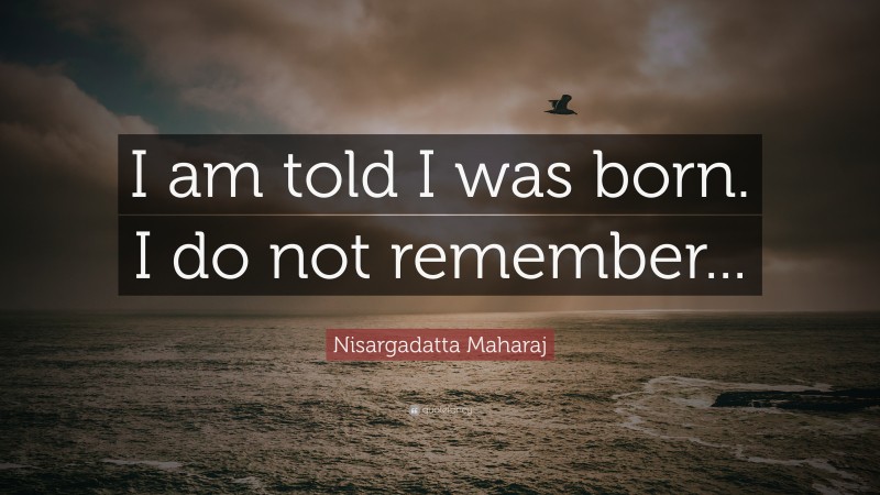 Nisargadatta Maharaj Quote: “I am told I was born. I do not remember...”