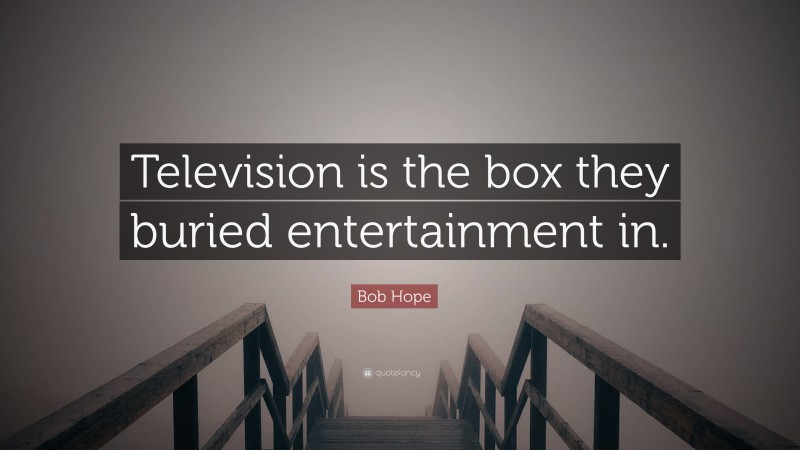 Bob Hope Quote: “Television is the box they buried entertainment in.”