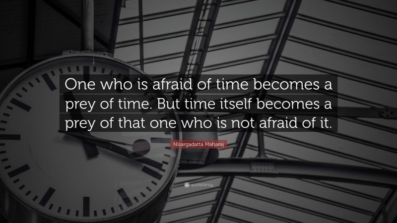 Nisargadatta Maharaj Quote: “One who is afraid of time becomes a prey of time. But time itself becomes a prey of that one who is not afraid of it.”
