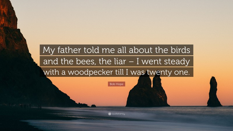 Bob Hope Quote: “My father told me all about the birds and the bees, the liar – I went steady with a woodpecker till I was twenty one.”