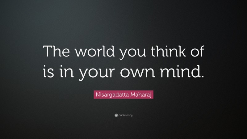 Nisargadatta Maharaj Quote: “The world you think of is in your own mind.”