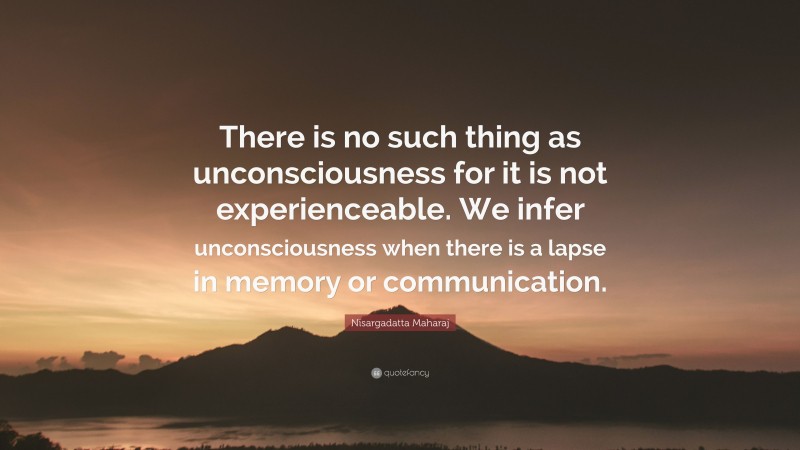 Nisargadatta Maharaj Quote: “There is no such thing as unconsciousness for it is not experienceable. We infer unconsciousness when there is a lapse in memory or communication.”