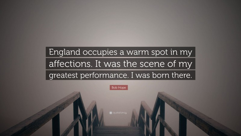 Bob Hope Quote: “England occupies a warm spot in my affections. It was the scene of my greatest performance. I was born there.”
