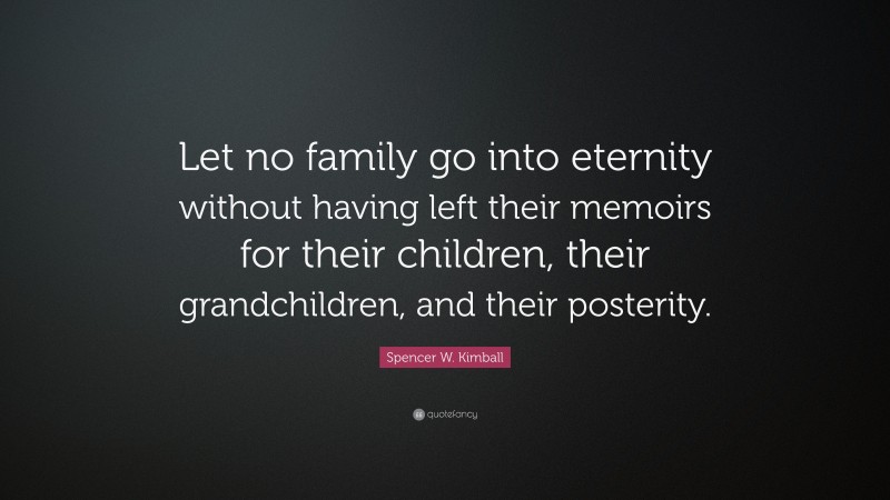 Spencer W. Kimball Quote: “Let no family go into eternity without having left their memoirs for their children, their grandchildren, and their posterity.”