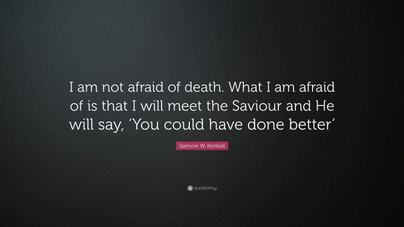 Spencer W. Kimball Quote: “I am not afraid of death. What I am afraid of is that I will meet the Saviour and He will say, ‘You could have done better’”