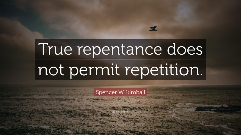 Spencer W. Kimball Quote: “True repentance does not permit repetition.”