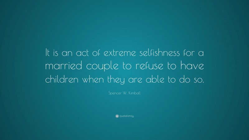 Spencer W. Kimball Quote: “It is an act of extreme selfishness for a married couple to refuse to have children when they are able to do so.”