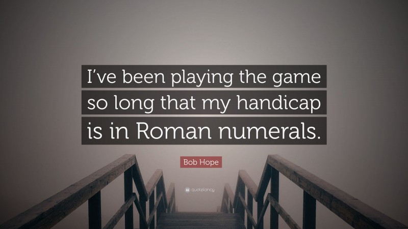 Bob Hope Quote: “I’ve been playing the game so long that my handicap is in Roman numerals.”