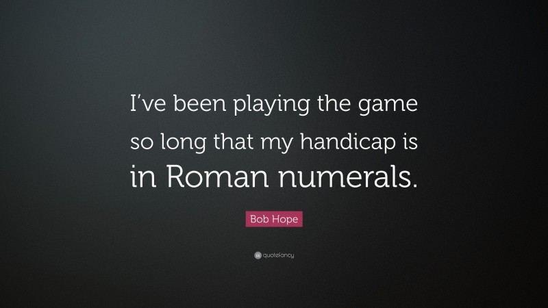 Bob Hope Quote: “I’ve been playing the game so long that my handicap is in Roman numerals.”