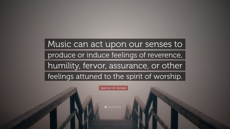 Spencer W. Kimball Quote: “Music can act upon our senses to produce or induce feelings of reverence, humility, fervor, assurance, or other feelings attuned to the spirit of worship.”
