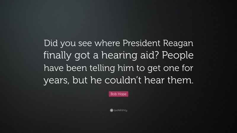 Bob Hope Quote: “Did you see where President Reagan finally got a hearing aid? People have been telling him to get one for years, but he couldn’t hear them.”