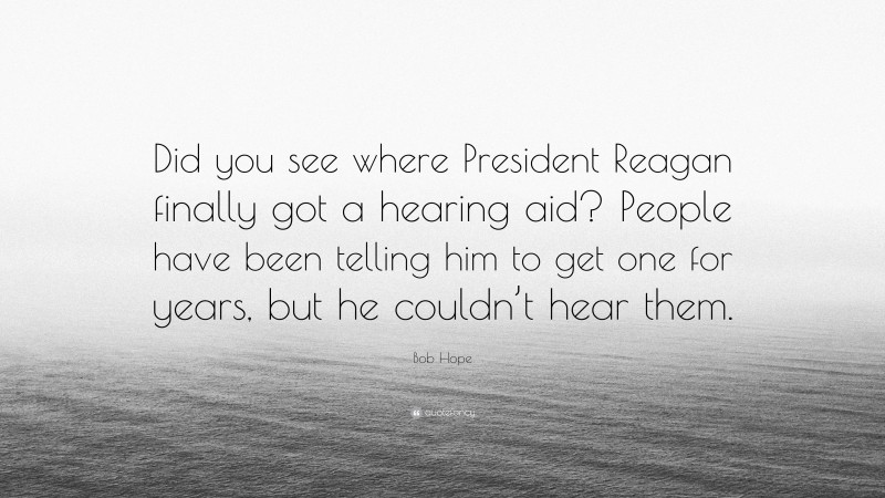 Bob Hope Quote: “Did you see where President Reagan finally got a hearing aid? People have been telling him to get one for years, but he couldn’t hear them.”