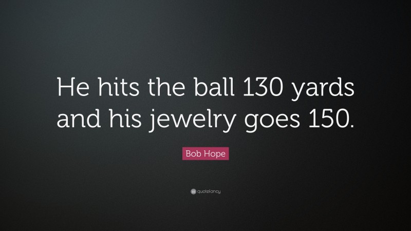 Bob Hope Quote: “He hits the ball 130 yards and his jewelry goes 150.”