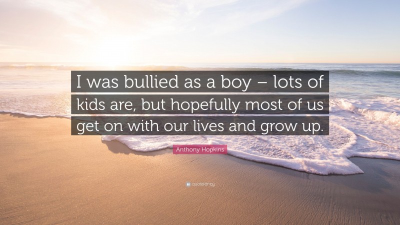 Anthony Hopkins Quote: “I was bullied as a boy – lots of kids are, but hopefully most of us get on with our lives and grow up.”