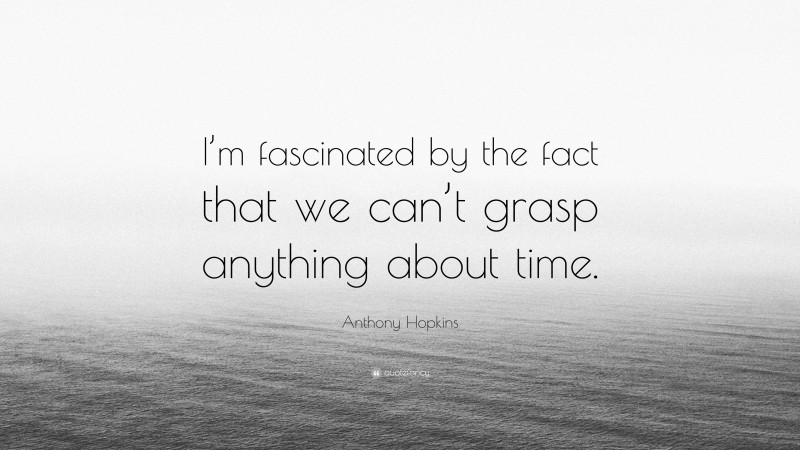 Anthony Hopkins Quote: “I’m fascinated by the fact that we can’t grasp anything about time.”