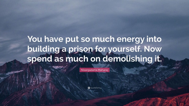 Nisargadatta Maharaj Quote: “You have put so much energy into building a prison for yourself. Now spend as much on demolishing it.”