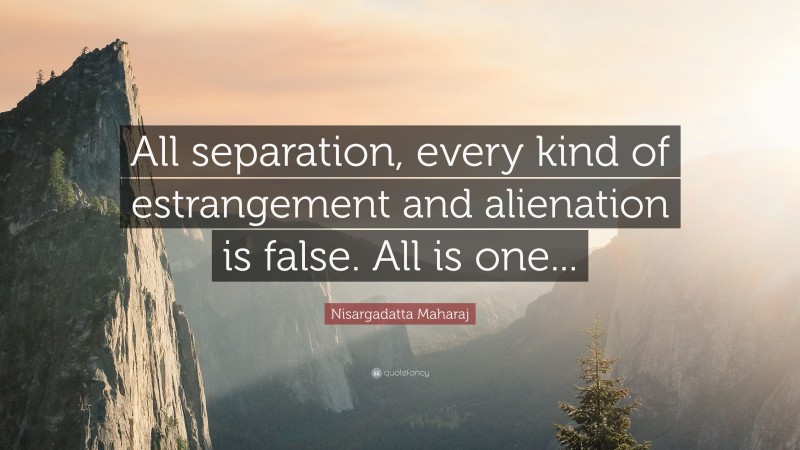 Nisargadatta Maharaj Quote: “All separation, every kind of estrangement and alienation is false. All is one...”