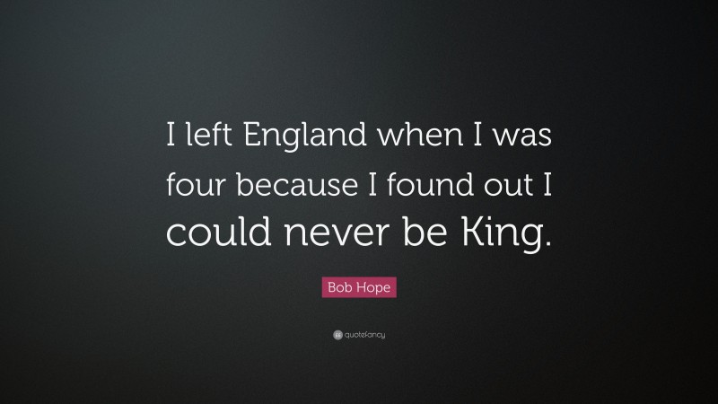 Bob Hope Quote: “I left England when I was four because I found out I could never be King.”