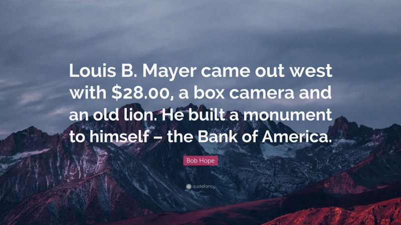 Bob Hope Quote: “Louis B. Mayer came out west with $28.00, a box camera and an old lion. He built a monument to himself – the Bank of America.”
