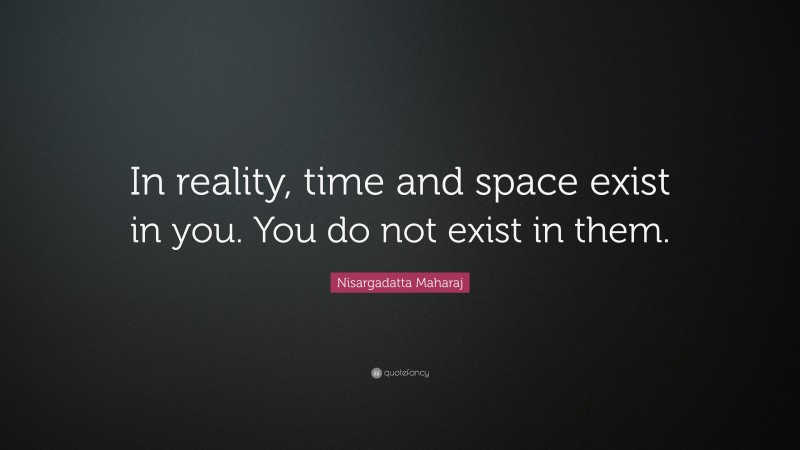 Nisargadatta Maharaj Quote: “In reality, time and space exist in you. You do not exist in them.”