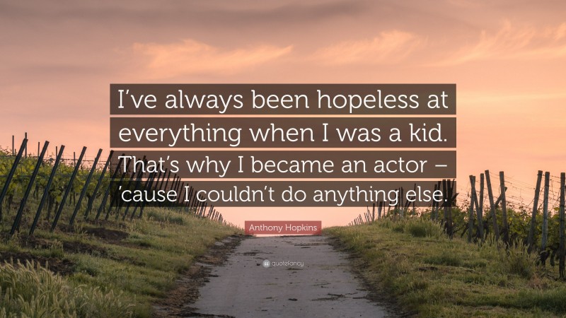 Anthony Hopkins Quote: “I’ve always been hopeless at everything when I was a kid. That’s why I became an actor – ’cause I couldn’t do anything else.”