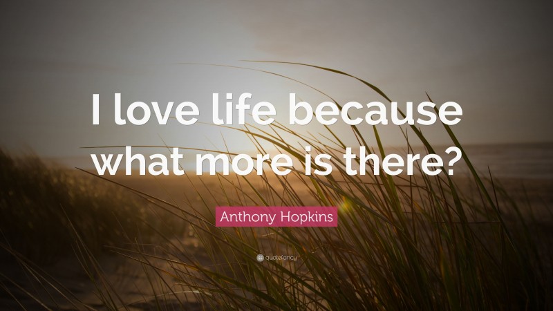 Anthony Hopkins Quote: “I love life because what more is there?”