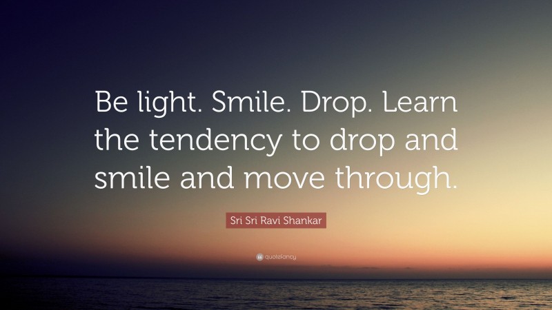 Sri Sri Ravi Shankar Quote: “Be light. Smile. Drop. Learn the tendency to drop and smile and move through.”