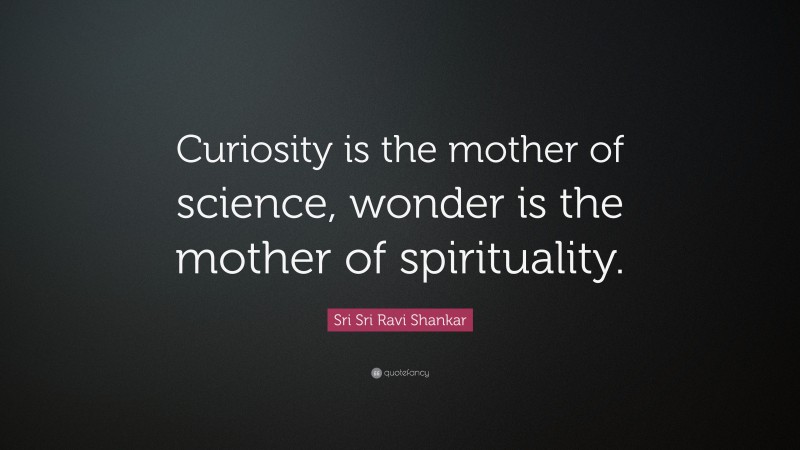Sri Sri Ravi Shankar Quote: “Curiosity is the mother of science, wonder is the mother of spirituality.”