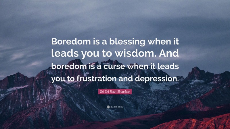 Sri Sri Ravi Shankar Quote: “Boredom is a blessing when it leads you to wisdom. And boredom is a curse when it leads you to frustration and depression.”