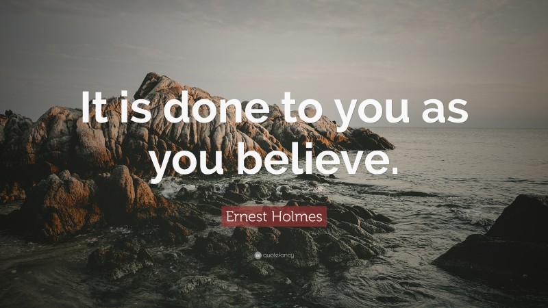 Ernest Holmes Quote: “It is done to you as you believe.”