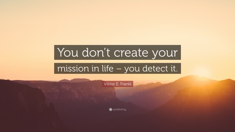 Viktor E. Frankl Quote: “You don’t create your mission in life – you detect it.”