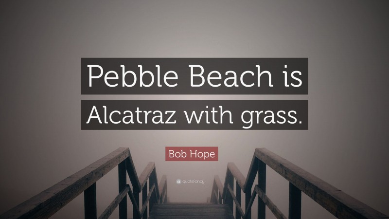 Bob Hope Quote: “Pebble Beach is Alcatraz with grass.”