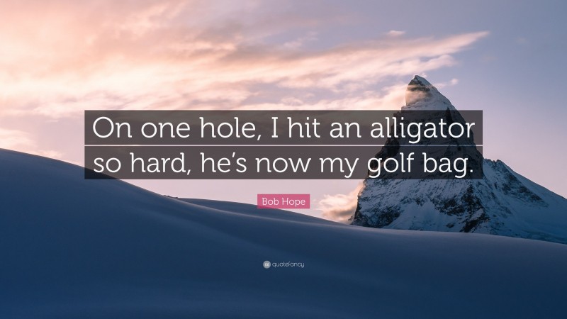 Bob Hope Quote: “On one hole, I hit an alligator so hard, he’s now my golf bag.”