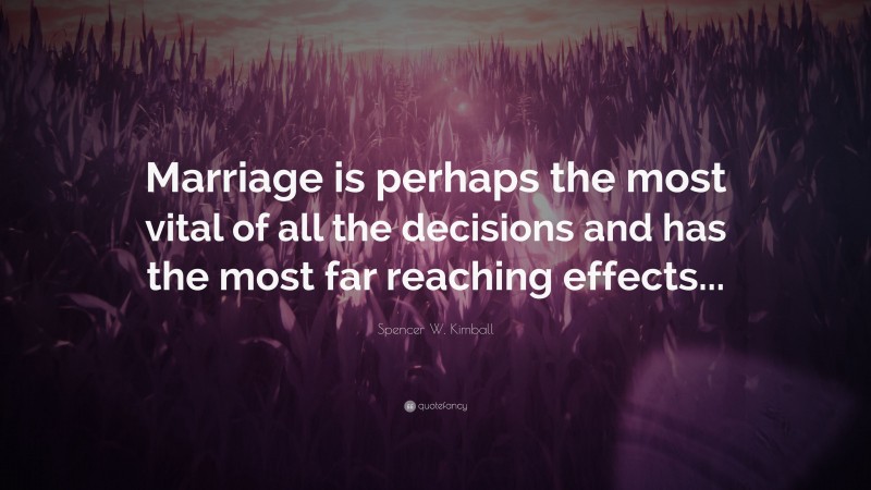 Spencer W. Kimball Quote: “Marriage is perhaps the most vital of all the decisions and has the most far reaching effects...”